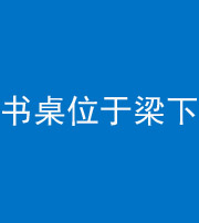 柳州阴阳风水化煞一百四十九——书桌位于梁下