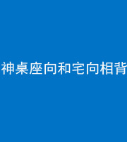 柳州阴阳风水化煞一百六十八——神桌座向和宅向相背